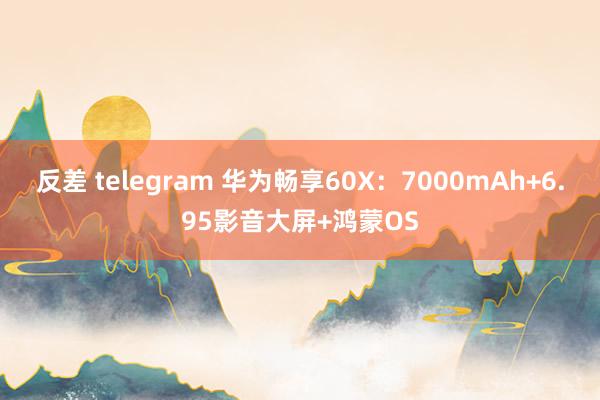 反差 telegram 华为畅享60X：7000mAh+6.95影音大屏+鸿蒙OS