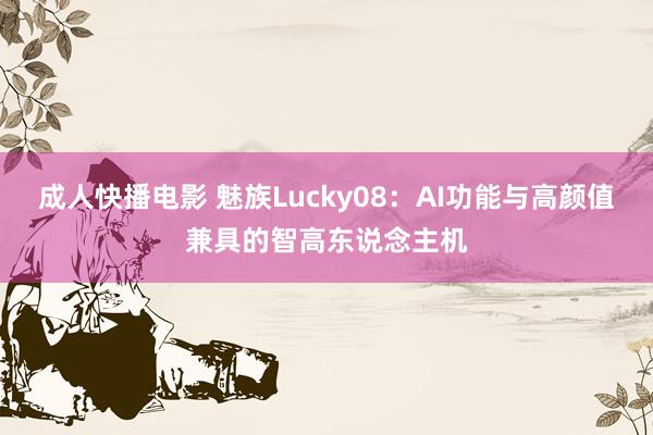 成人快播电影 魅族Lucky08：AI功能与高颜值兼具的智高东说念主机