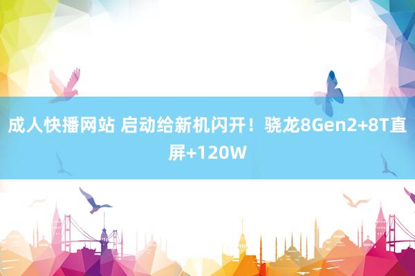 成人快播网站 启动给新机闪开！骁龙8Gen2+8T直屏+120W