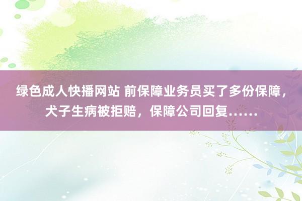 绿色成人快播网站 前保障业务员买了多份保障，犬子生病被拒赔，保障公司回复……