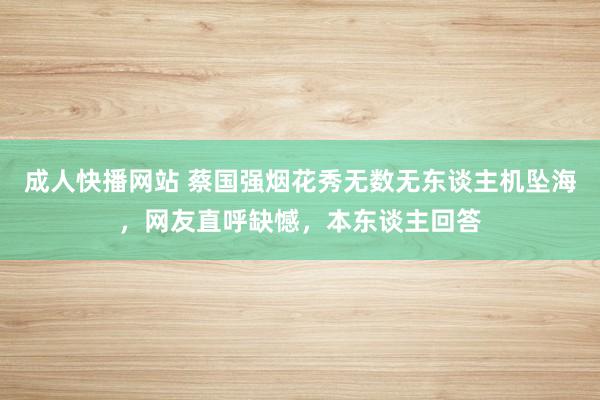 成人快播网站 蔡国强烟花秀无数无东谈主机坠海，网友直呼缺憾，本东谈主回答