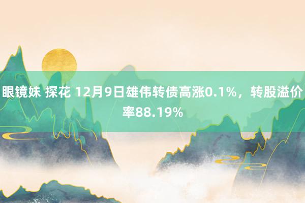 眼镜妹 探花 12月9日雄伟转债高涨0.1%，转股溢价率88.19%