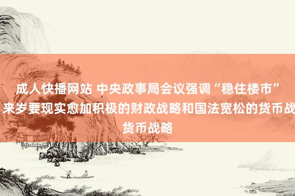 成人快播网站 中央政事局会议强调“稳住楼市” ：来岁要现实愈加积极的财政战略和国法宽松的货币战略