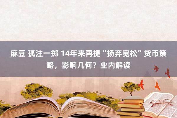 麻豆 孤注一掷 14年来再提“扬弃宽松”货币策略，影响几何？业内解读