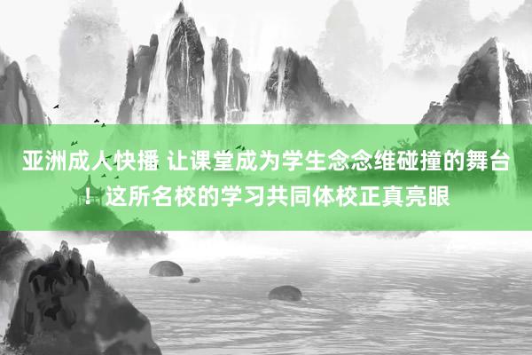 亚洲成人快播 让课堂成为学生念念维碰撞的舞台！这所名校的学习共同体校正真亮眼