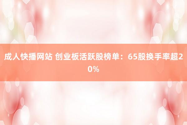 成人快播网站 创业板活跃股榜单：65股换手率超20%