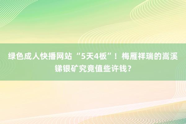 绿色成人快播网站 “5天4板”！梅雁祥瑞的嵩溪锑银矿究竟值些许钱？