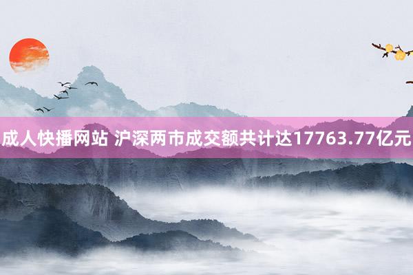 成人快播网站 沪深两市成交额共计达17763.77亿元