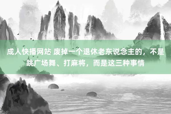 成人快播网站 废掉一个退休老东说念主的，不是跳广场舞、打麻将，而是这三种事情