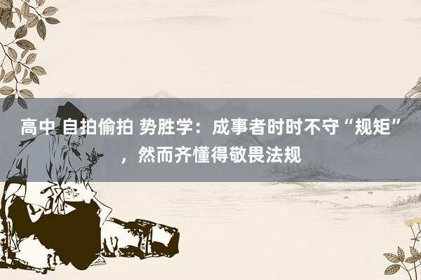 高中 自拍偷拍 势胜学：成事者时时不守“规矩”，然而齐懂得敬畏法规