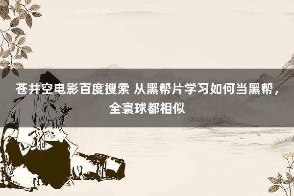 苍井空电影百度搜索 从黑帮片学习如何当黑帮，全寰球都相似