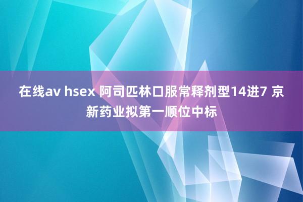 在线av hsex 阿司匹林口服常释剂型14进7 京新药业拟第一顺位中标