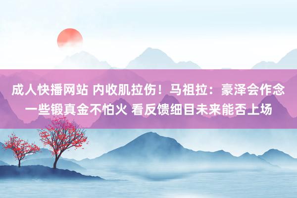 成人快播网站 内收肌拉伤！马祖拉：豪泽会作念一些锻真金不怕火 看反馈细目未来能否上场