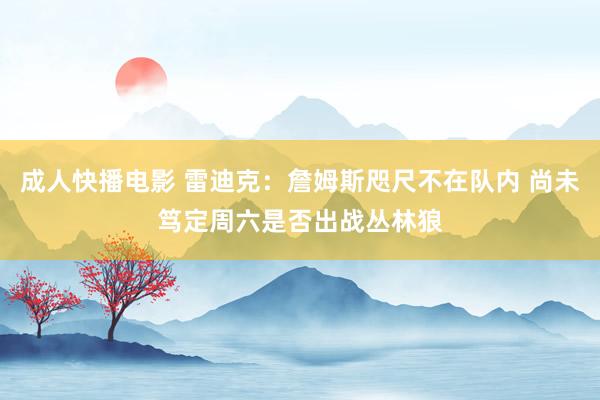 成人快播电影 雷迪克：詹姆斯咫尺不在队内 尚未笃定周六是否出战丛林狼