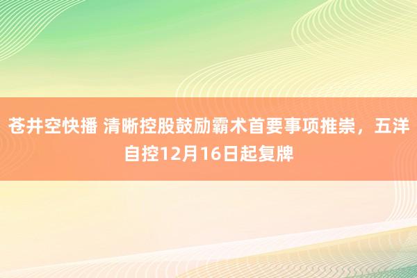 苍井空快播 清晰控股鼓励霸术首要事项推崇，五洋自控12月16日起复牌