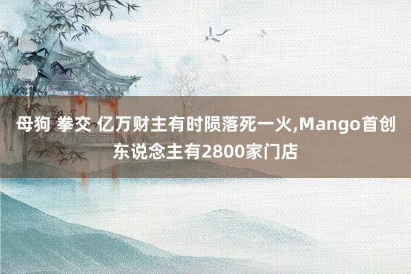 母狗 拳交 亿万财主有时陨落死一火，Mango首创东说念主有2800家门店