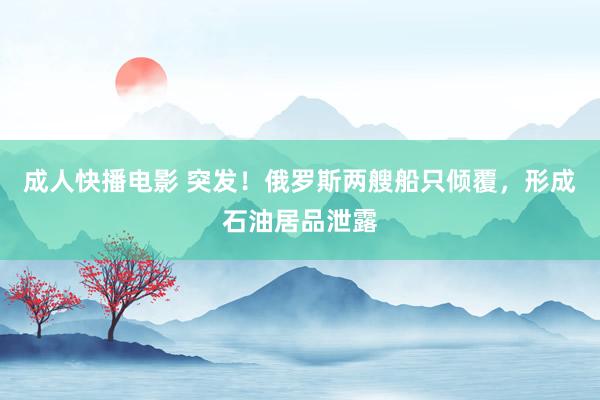 成人快播电影 突发！俄罗斯两艘船只倾覆，形成石油居品泄露