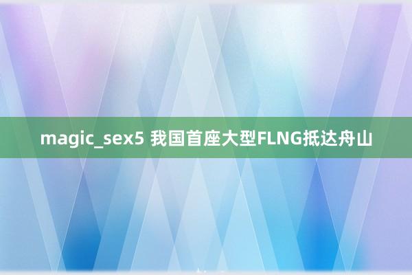 magic_sex5 我国首座大型FLNG抵达舟山