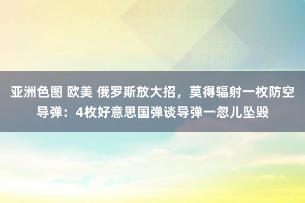 亚洲色图 欧美 俄罗斯放大招，莫得辐射一枚防空导弹：4枚好意思国弹谈导弹一忽儿坠毁