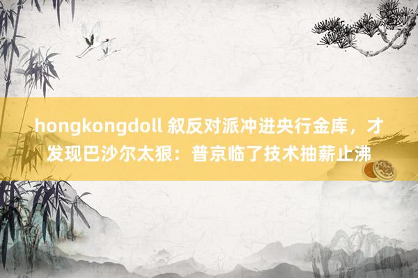 hongkongdoll 叙反对派冲进央行金库，才发现巴沙尔太狠：普京临了技术抽薪止沸