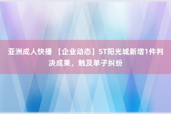 亚洲成人快播 【企业动态】ST阳光城新增1件判决成果，触及单子纠纷