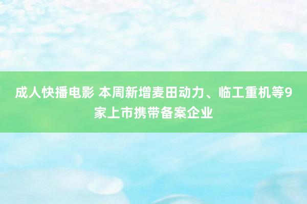 成人快播电影 本周新增麦田动力、临工重机等9家上市携带备案企业