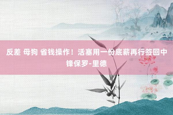 反差 母狗 省钱操作！活塞用一份底薪再行签回中锋保罗-里德