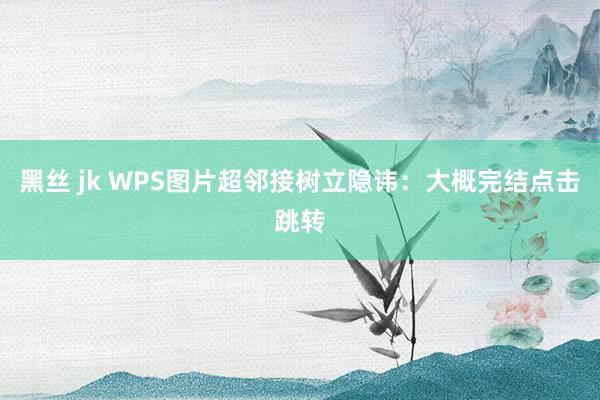 黑丝 jk WPS图片超邻接树立隐讳：大概完结点击跳转