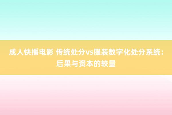 成人快播电影 传统处分vs服装数字化处分系统：后果与资本的较量