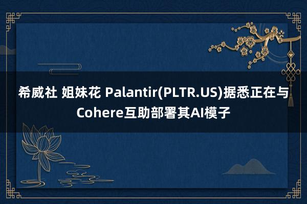 希威社 姐妹花 Palantir(PLTR.US)据悉正在与Cohere互助部署其AI模子