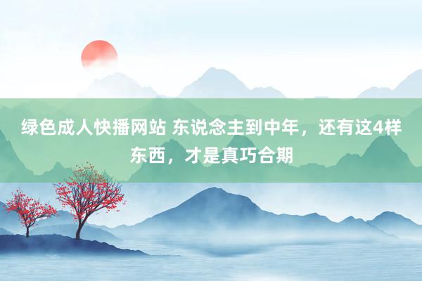 绿色成人快播网站 东说念主到中年，还有这4样东西，才是真巧合期