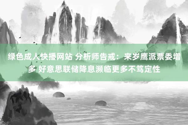 绿色成人快播网站 分析师告戒：来岁鹰派票委增多 好意思联储降息濒临更多不笃定性