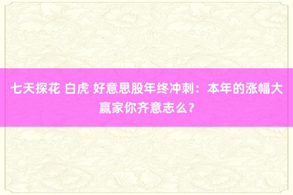 七天探花 白虎 好意思股年终冲刺：本年的涨幅大赢家你齐意志么？