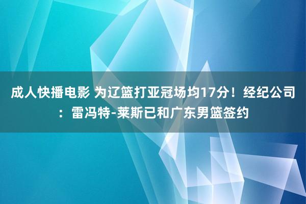 成人快播电影 为辽篮打亚冠场均17分！经纪公司：雷冯特-莱斯已和广东男篮签约