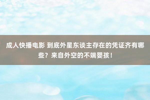 成人快播电影 到底外星东谈主存在的凭证齐有哪些？来自外空的不端婴孩！