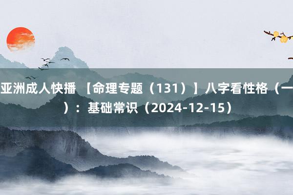 亚洲成人快播 【命理专题（131）】八字看性格（一）：基础常识（2024-12-15）