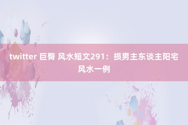 twitter 巨臀 风水短文291：损男主东谈主阳宅风水一例