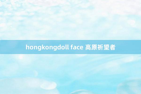 hongkongdoll face 高原祈望者