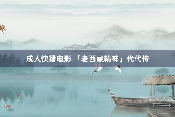 成人快播电影 「老西藏精神」代代传