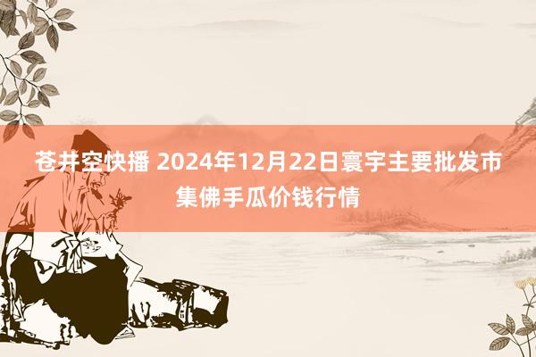 苍井空快播 2024年12月22日寰宇主要批发市集佛手瓜价钱行情