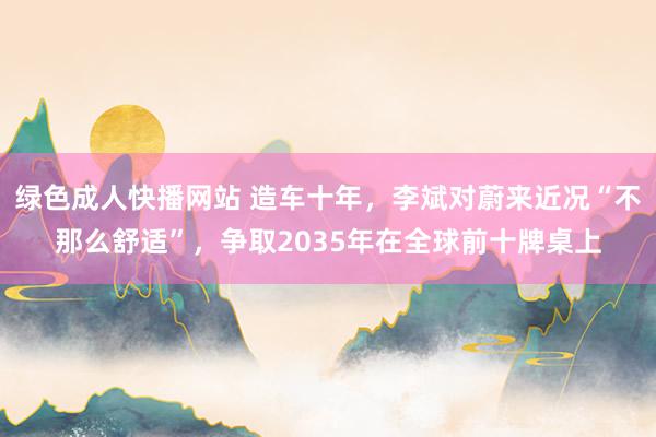 绿色成人快播网站 造车十年，李斌对蔚来近况“不那么舒适”，争取2035年在全球前十牌桌上