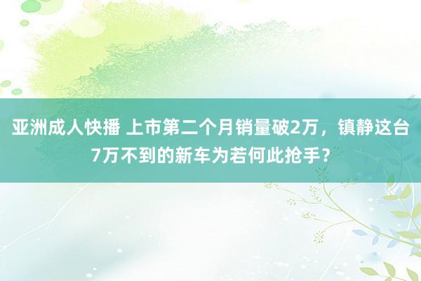 亚洲成人快播 上市第二个月销量破2万，镇静这台7万不到的新车为若何此抢手？