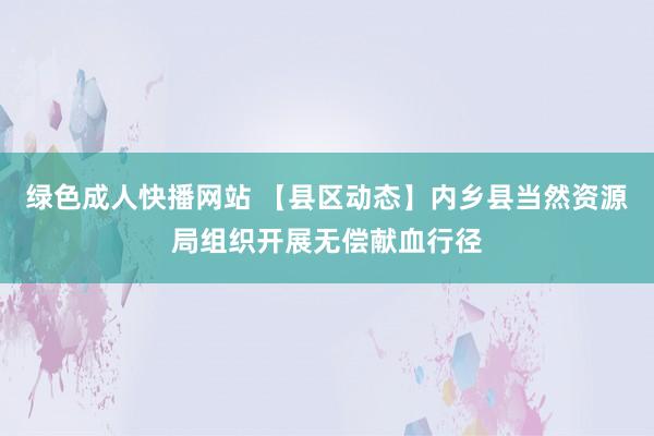 绿色成人快播网站 【县区动态】内乡县当然资源局组织开展无偿献血行径