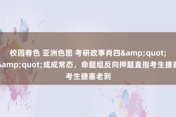 校园春色 亚洲色图 考研政事肖四&quot;翻车&quot;或成常态，命题组反向押题直指考生搪塞老到