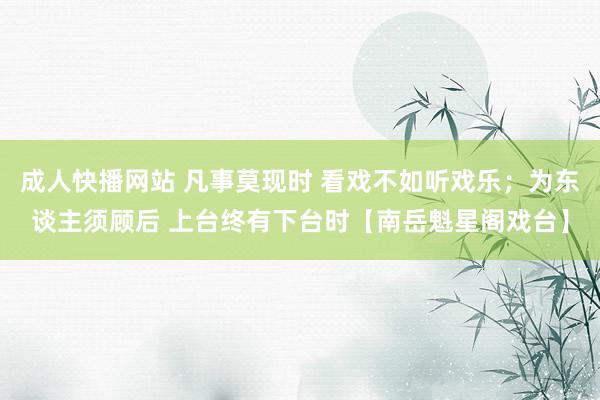 成人快播网站 凡事莫现时 看戏不如听戏乐；为东谈主须顾后 上台终有下台时【南岳魁星阁戏台】