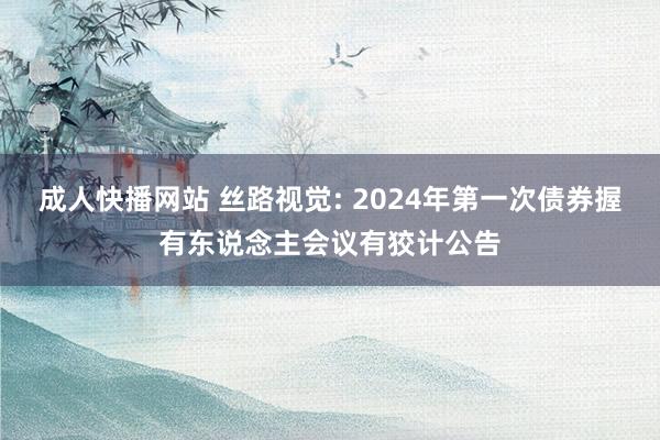 成人快播网站 丝路视觉: 2024年第一次债券握有东说念主会议有狡计公告