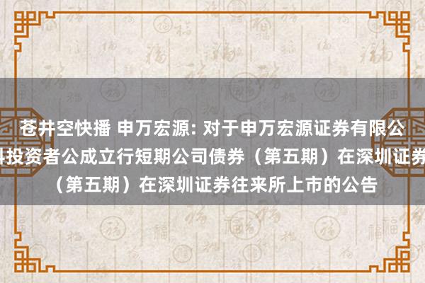 苍井空快播 申万宏源: 对于申万宏源证券有限公司2024年面向专科投资者公成立行短期公司债券（第五期）在深圳证券往来所上市的公告