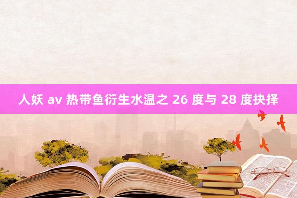 人妖 av 热带鱼衍生水温之 26 度与 28 度抉择