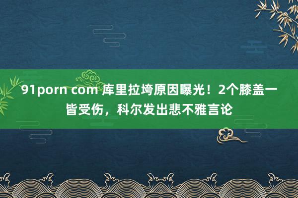 91porn com 库里拉垮原因曝光！2个膝盖一皆受伤，科尔发出悲不雅言论