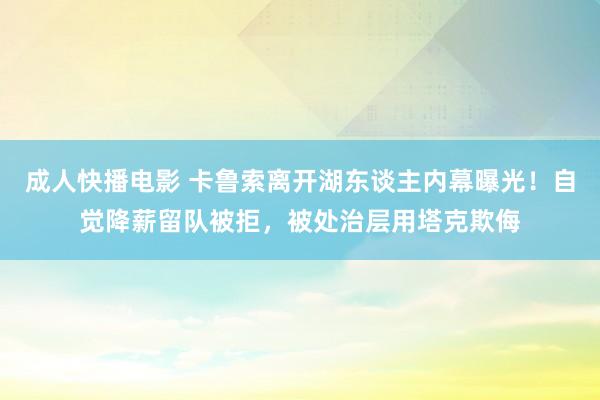 成人快播电影 卡鲁索离开湖东谈主内幕曝光！自觉降薪留队被拒，被处治层用塔克欺侮